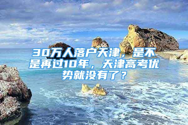 30萬人落戶天津，是不是再過10年，天津高考優(yōu)勢就沒有了？