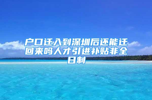 戶口遷入到深圳后還能遷回來嗎人才引進(jìn)補(bǔ)貼非全日制