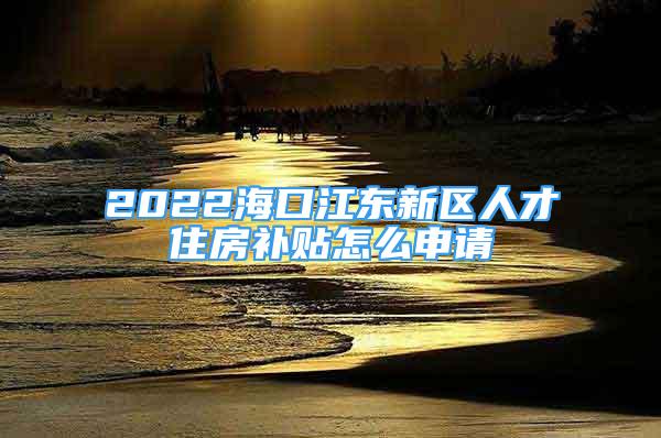 2022海口江東新區(qū)人才住房補(bǔ)貼怎么申請(qǐng)