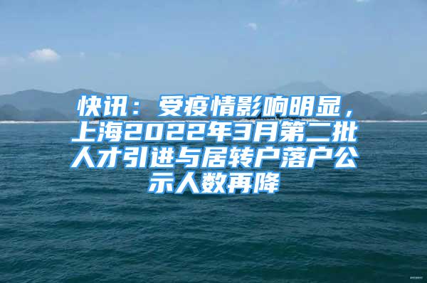 快訊：受疫情影響明顯，上海2022年3月第二批人才引進與居轉(zhuǎn)戶落戶公示人數(shù)再降