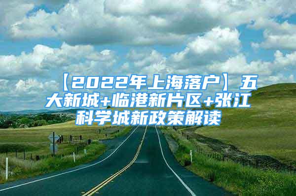 【2022年上海落戶】五大新城+臨港新片區(qū)+張江科學城新政策解讀