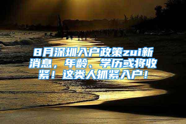 8月深圳入戶政策zui新消息，年齡、學歷或將收緊！這類人抓緊入戶！