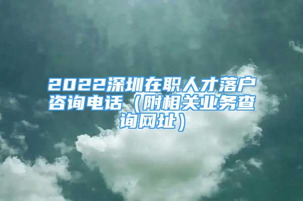 2022深圳在職人才落戶咨詢電話（附相關(guān)業(yè)務(wù)查詢網(wǎng)址）