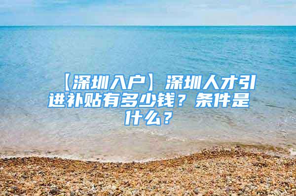 【深圳入戶】深圳人才引進補貼有多少錢？條件是什么？