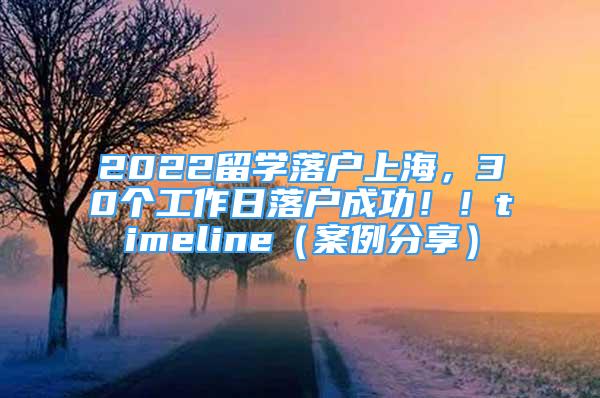 2022留學(xué)落戶上海，30個工作日落戶成功！！timeline（案例分享）