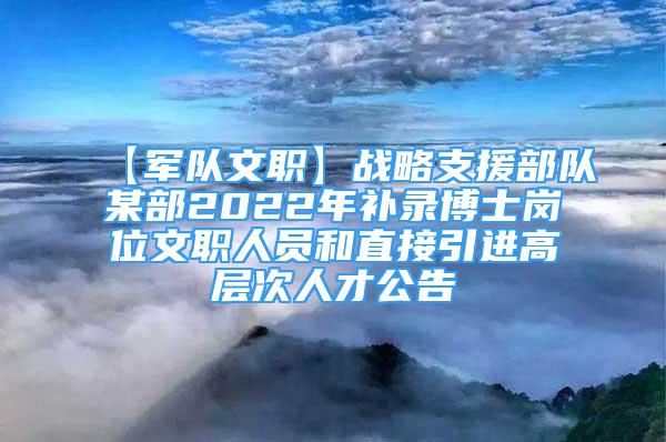 【軍隊文職】戰(zhàn)略支援部隊某部2022年補錄博士崗位文職人員和直接引進高層次人才公告