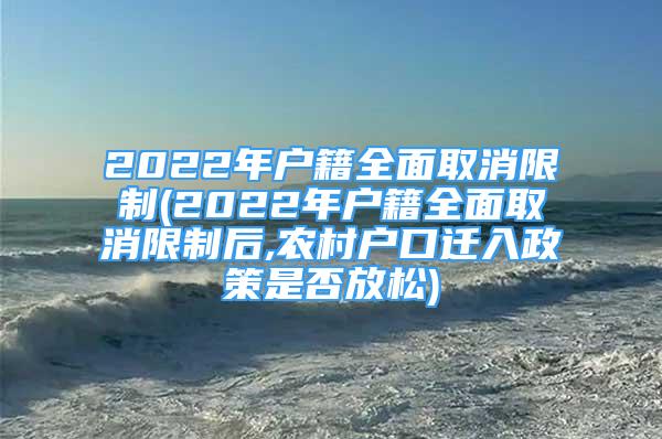 2022年戶籍全面取消限制(2022年戶籍全面取消限制后,農(nóng)村戶口遷入政策是否放松)