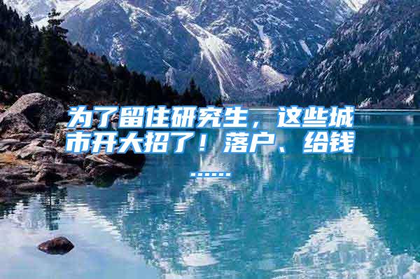 為了留住研究生，這些城市開大招了！落戶、給錢......