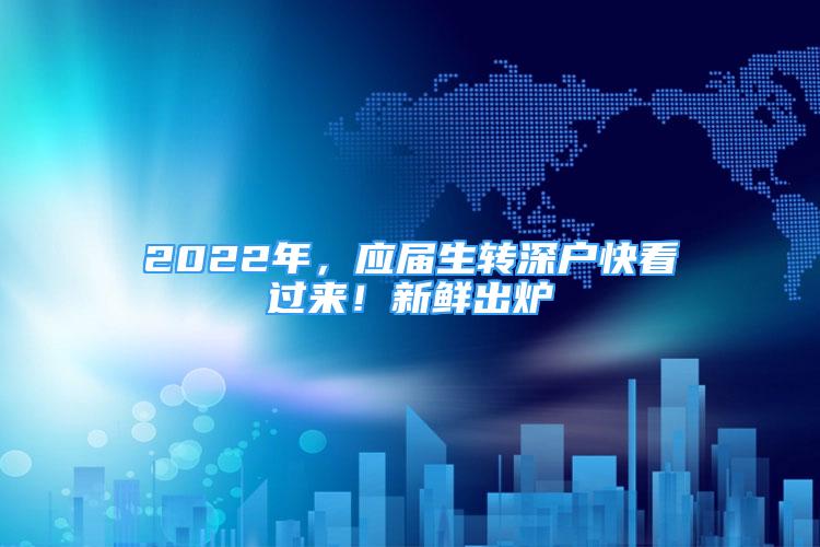 2022年，應(yīng)屆生轉(zhuǎn)深戶快看過來！新鮮出爐