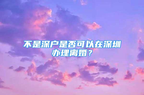 不是深戶是否可以在深圳辦理離婚？