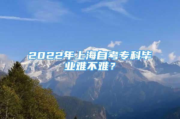 2022年上海自考?？飘厴I(yè)難不難？