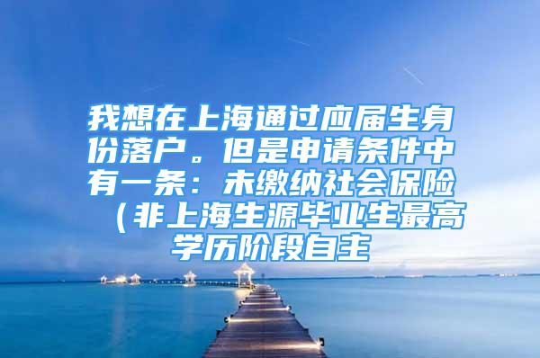 我想在上海通過應(yīng)屆生身份落戶。但是申請條件中有一條：未繳納社會保險（非上海生源畢業(yè)生最高學(xué)歷階段自主