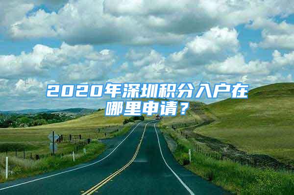 2020年深圳積分入戶在哪里申請？