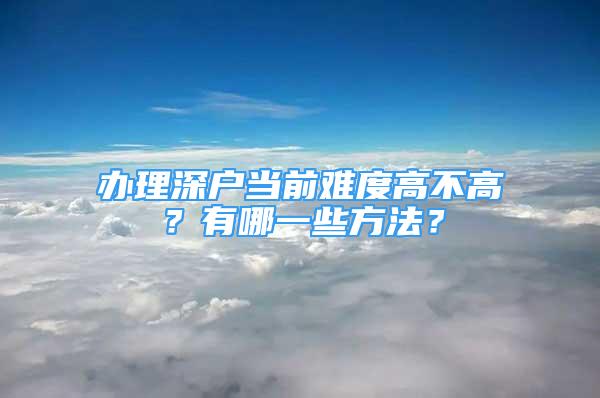 辦理深戶當(dāng)前難度高不高？有哪一些方法？