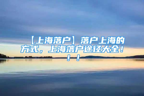 【上海落戶】落戶上海的方式，上海落戶途徑大全?。?！