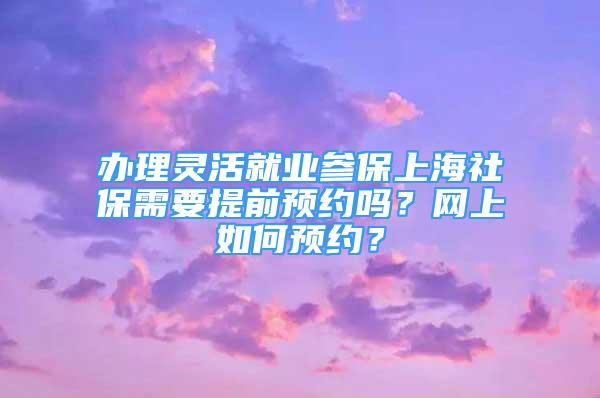 辦理靈活就業(yè)參保上海社保需要提前預(yù)約嗎？網(wǎng)上如何預(yù)約？