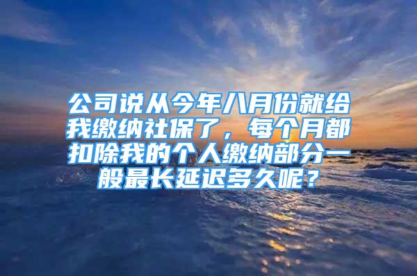 公司說從今年八月份就給我繳納社保了，每個月都扣除我的個人繳納部分一般最長延遲多久呢？