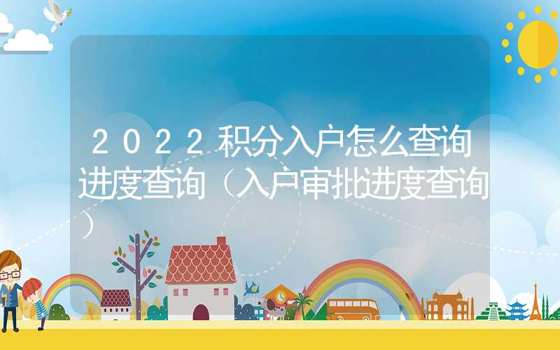 2022積分入戶怎么查詢進度查詢（入戶審批進度查詢）