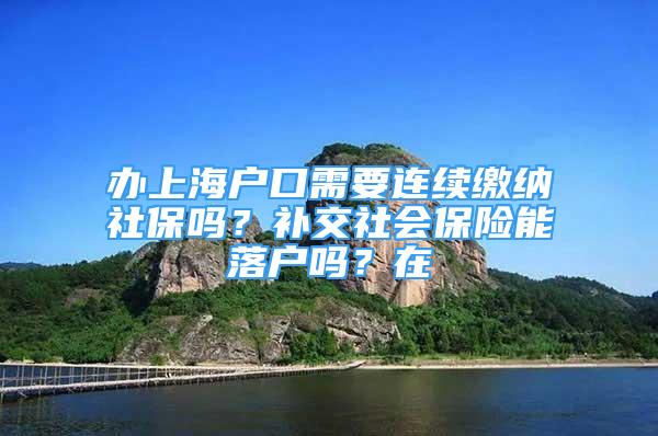 辦上海戶口需要連續(xù)繳納社保嗎？補(bǔ)交社會(huì)保險(xiǎn)能落戶嗎？在