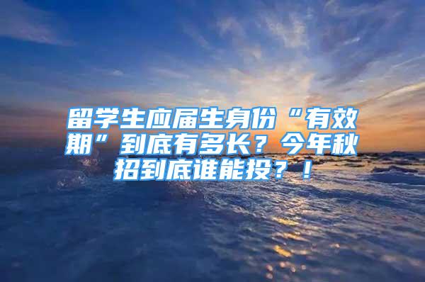 留學生應屆生身份“有效期”到底有多長？今年秋招到底誰能投？！