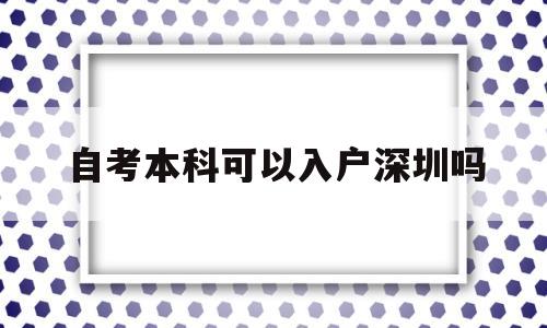 自考本科可以入戶深圳嗎(深圳自考學歷可以入深戶嗎) 深圳核準入戶