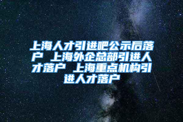 上海人才引進吧公示后落戶 上海外企總部引進人才落戶 上海重點機構(gòu)引進人才落戶