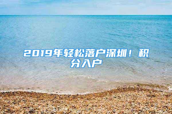 2019年輕松落戶深圳！積分入戶