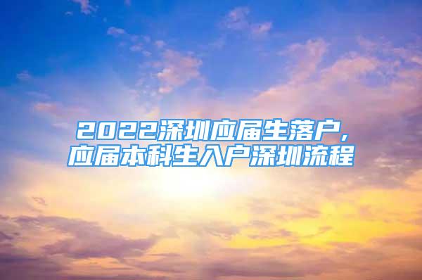 2022深圳應(yīng)屆生落戶,應(yīng)屆本科生入戶深圳流程