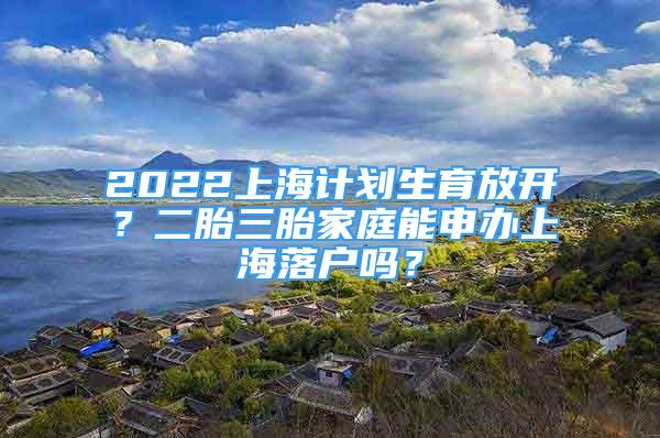 2022上海計劃生育放開？二胎三胎家庭能申辦上海落戶嗎？