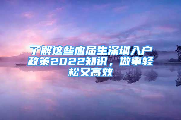 了解這些應(yīng)屆生深圳入戶政策2022知識，做事輕松又高效