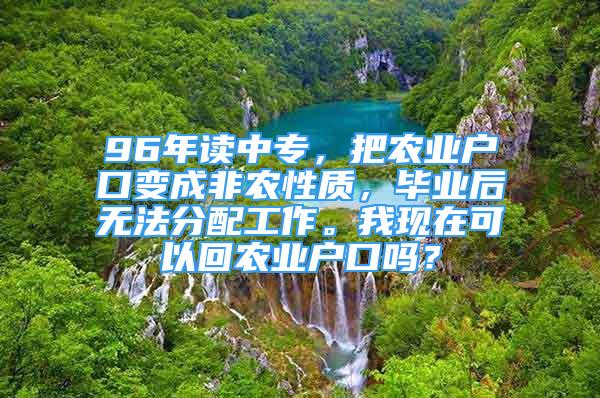 96年讀中專，把農(nóng)業(yè)戶口變成非農(nóng)性質(zhì)，畢業(yè)后無(wú)法分配工作。我現(xiàn)在可以回農(nóng)業(yè)戶口嗎？