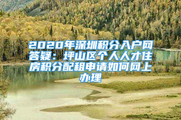 2020年深圳積分入戶(hù)網(wǎng)答疑：坪山區(qū)個(gè)人人才住房積分配租申請(qǐng)如何網(wǎng)上辦理