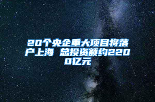 20個央企重大項目將落戶上海 總投資額約2200億元