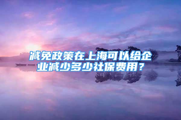 減免政策在上?？梢越o企業(yè)減少多少社保費(fèi)用？