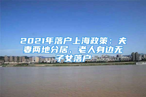 2021年落戶上海政策：夫妻兩地分居、老人身邊無子女落戶