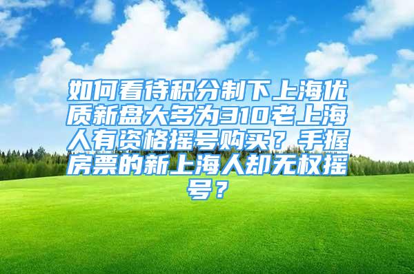 如何看待積分制下上海優(yōu)質(zhì)新盤大多為310老上海人有資格搖號購買？手握房票的新上海人卻無權(quán)搖號？