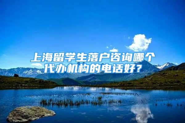 上海留學生落戶咨詢哪個代辦機構(gòu)的電話好？