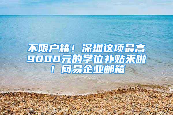 不限戶籍！深圳這項最高9000元的學(xué)位補貼來啦！網(wǎng)易企業(yè)郵箱