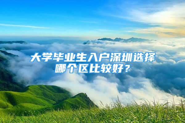 大學畢業(yè)生入戶深圳選擇哪個區(qū)比較好？