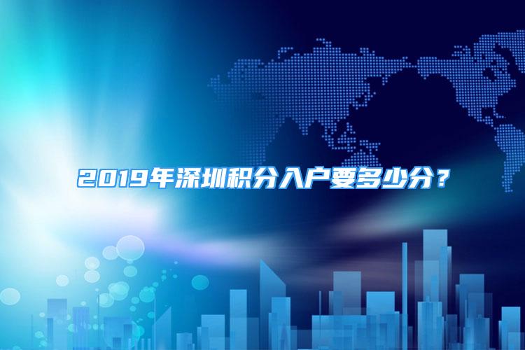 2019年深圳積分入戶要多少分？