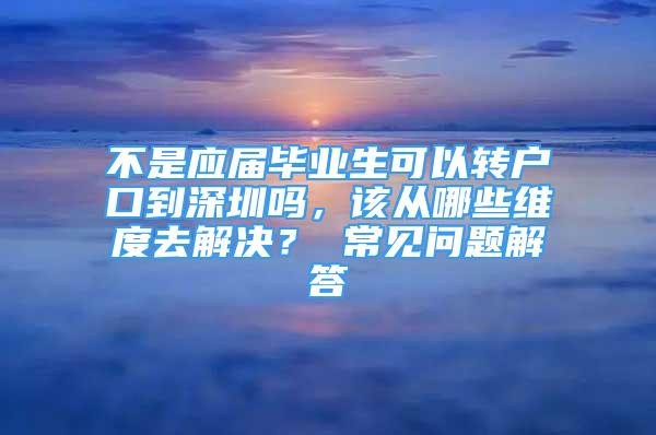 不是應(yīng)屆畢業(yè)生可以轉(zhuǎn)戶口到深圳嗎，該從哪些維度去解決？ 常見問題解答