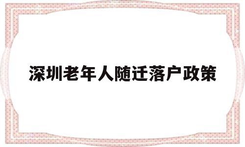 深圳老年人隨遷落戶政策(深圳老人隨遷入戶有什么好處) 深圳積分入戶政策