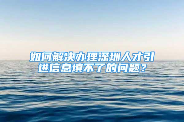 如何解決辦理深圳人才引進(jìn)信息填不了的問(wèn)題？