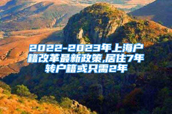 2022-2023年上海戶籍改革最新政策,居住7年轉(zhuǎn)戶籍或只需2年