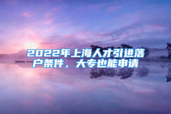 2022年上海人才引進落戶條件，大專也能申請