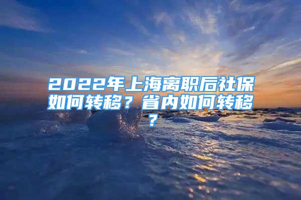 2022年上海離職后社保如何轉(zhuǎn)移？省內(nèi)如何轉(zhuǎn)移？