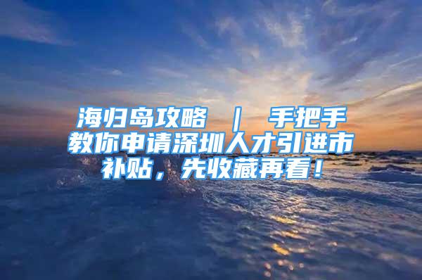 海歸島攻略 ｜ 手把手教你申請深圳人才引進市補貼，先收藏再看！