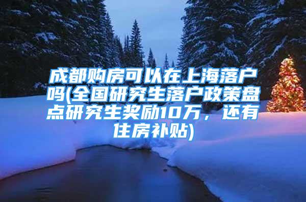 成都購房可以在上海落戶嗎(全國研究生落戶政策盤點研究生獎勵10萬，還有住房補貼)