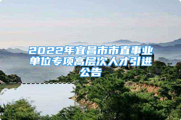 2022年宜昌市市直事業(yè)單位專項高層次人才引進公告