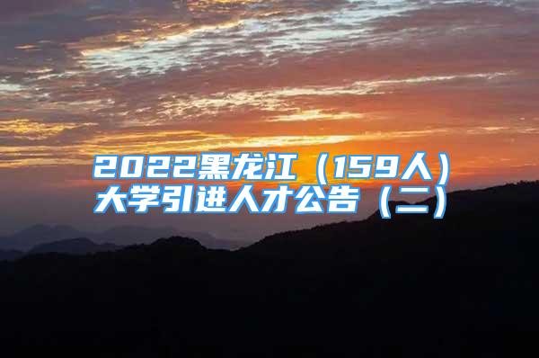 2022黑龍江（159人）大學(xué)引進(jìn)人才公告（二）